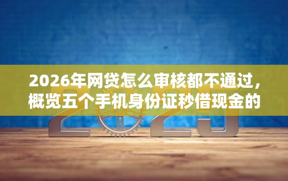 2026年网贷怎么审核都不通过，概览五个手机身份证秒借现金的平台