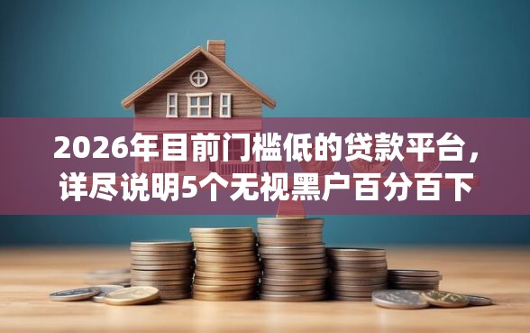 2026年目前门槛低的贷款平台，详尽说明5个无视黑户百分百下款app