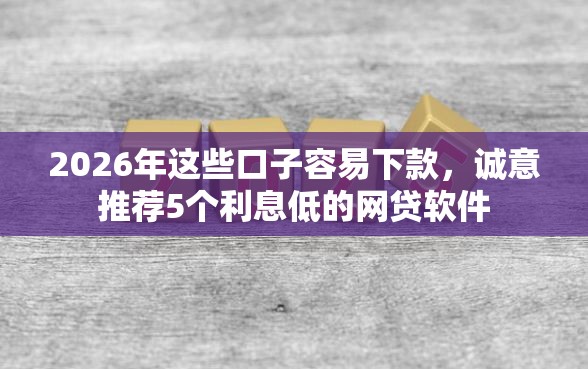 2026年这些口子容易下款,诚意推荐5个利息低的网贷软件 2026年这些口子容易下款,诚意推荐5个利息低的网贷软件