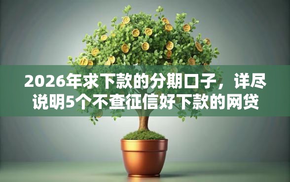 2026年求下款的分期口子，详尽说明5个不查征信好下款的网贷平台