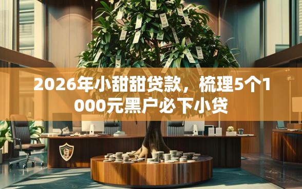 2026年小甜甜贷款，梳理5个1000元黑户必下小贷