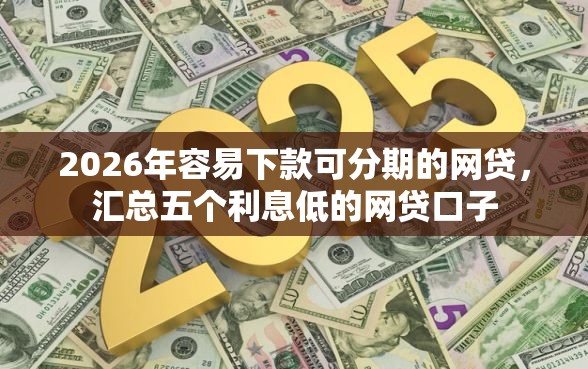 2026年容易下款可分期的网贷，汇总五个利息低的网贷口子