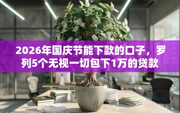 2026年国庆节能下款的口子，罗列5个无视一切包下1万的贷款