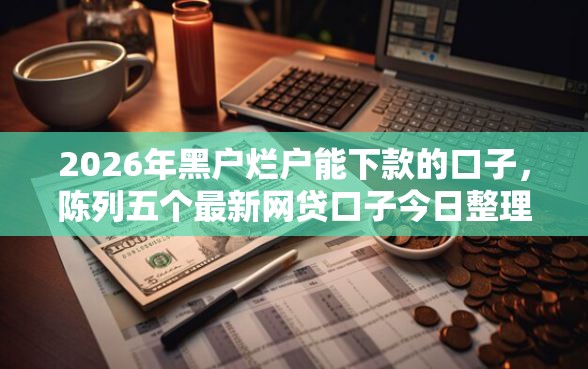 2026年黑户烂户能下款的口子，陈列五个最新网贷口子今日整理这五个软件