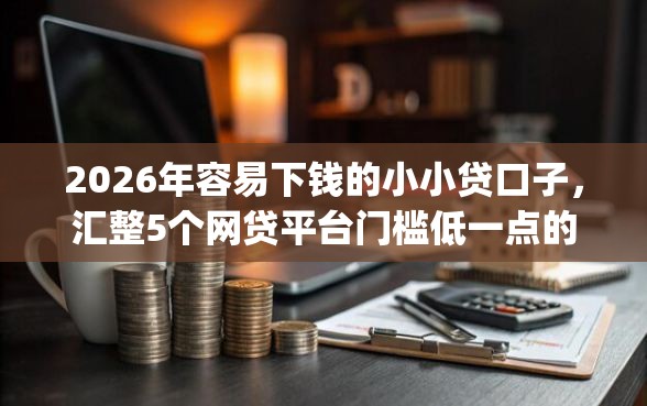 2026年容易下钱的小小贷口子，汇整5个网贷平台门槛低一点的app