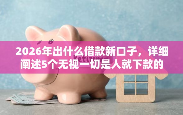 2026年出什么借款新口子，详细阐述5个无视一切是人就下款的平台