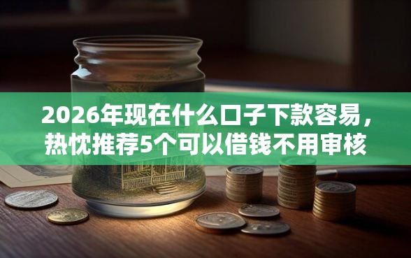 2026年现在什么口子下款容易，热忱推荐5个可以借钱不用审核的软件