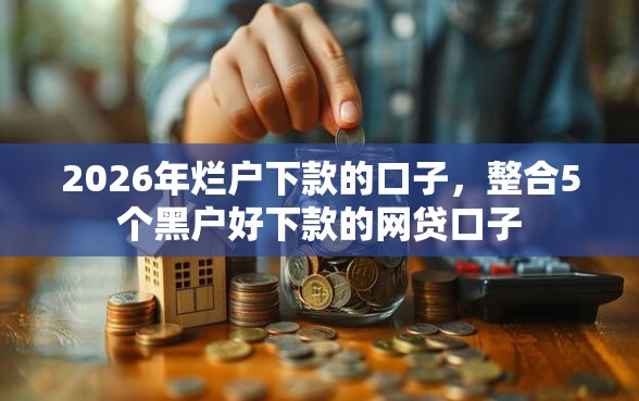 2026年烂户下款的口子,整合5个黑户好下款的网贷口子 2026年烂户下款的口子,整合5个黑户好下款的网贷口子