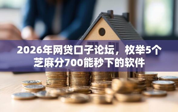 2026年网贷口子论坛，枚举5个芝麻分700能秒下的软件