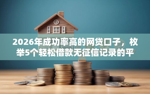 2026年成功率高的网贷口子，枚举5个轻松借款无征信记录的平台