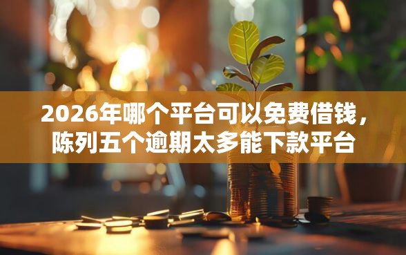 2026年哪个平台可以免费借钱，陈列五个逾期太多能下款平台