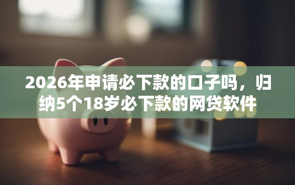 2026年申请必下款的口子吗，归纳5个18岁必下款的网贷软件