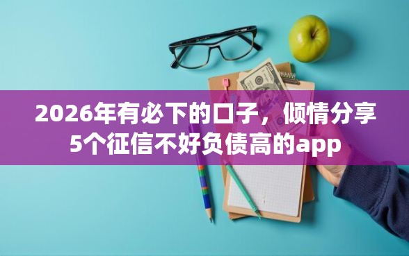 2026年有必下的口子，倾情分享5个征信不好负债高的app