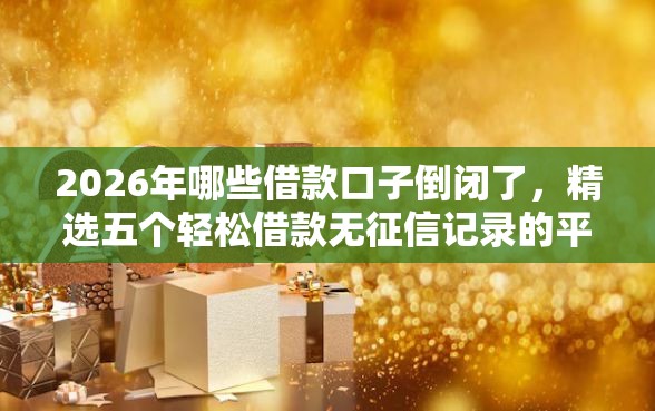 2026年哪些借款口子倒闭了，精选五个轻松借款无征信记录的平台