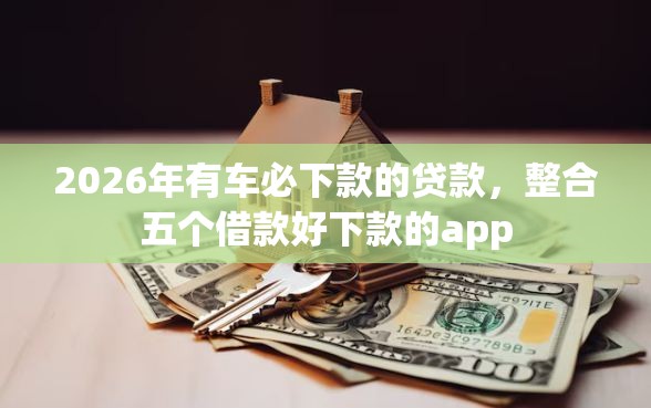 2026年有车必下款的贷款，整合五个借款好下款的app