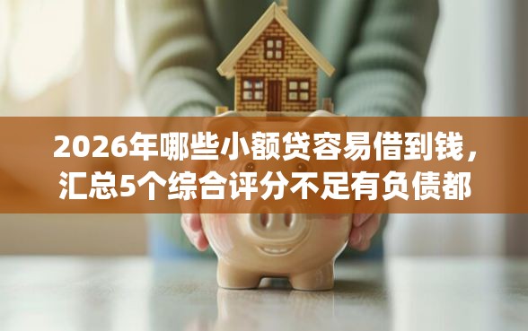 2026年哪些小额贷容易借到钱，汇总5个综合评分不足有负债都能下款app