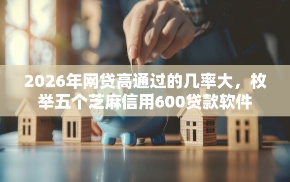 2026年网贷高通过的几率大，枚举五个芝麻信用600贷款软件