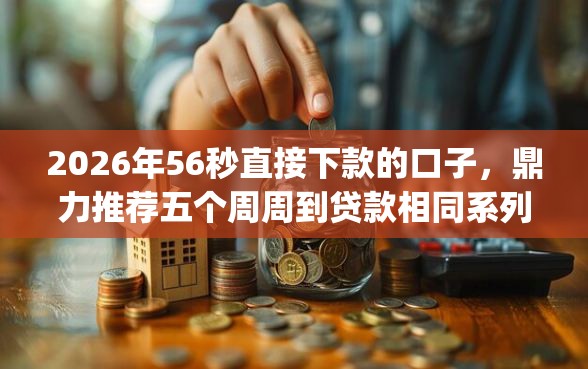 2026年56秒直接下款的口子，鼎力推荐五个周周到贷款相同系列的app