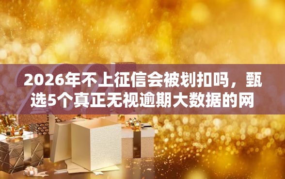 2026年不上征信会被划扣吗，甄选5个真正无视逾期大数据的网贷口子