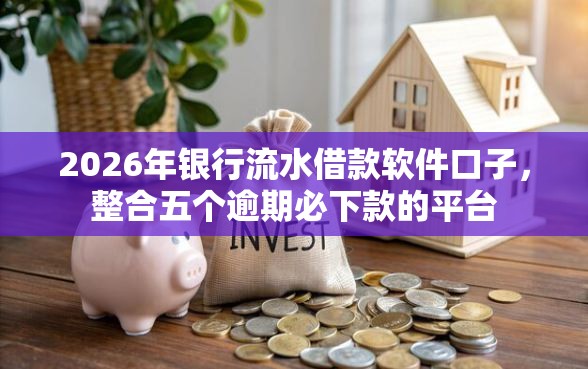 2026年银行流水借款软件口子，整合五个逾期必下款的平台
