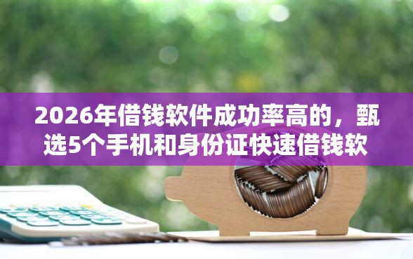 2026年借钱软件成功率高的,甄选5个手机和身份证快速借钱软件 2026年借钱软件成功率高的,甄选5个手机和身份证快速借钱软件