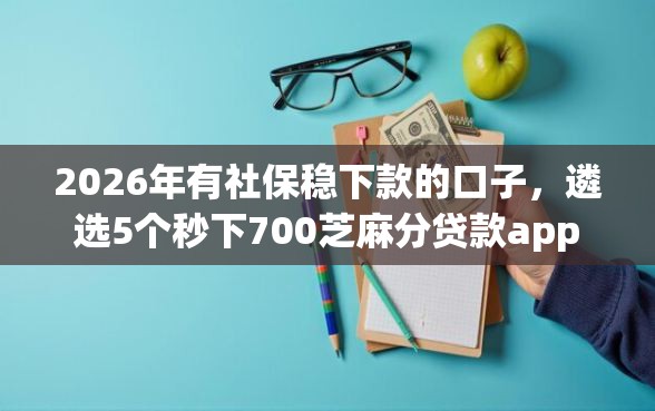 2026年有社保稳下款的口子，遴选5个秒下700芝麻分贷款app