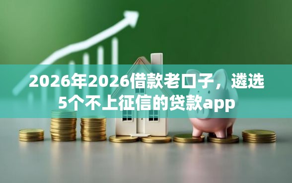 2026年2026借款老口子，遴选5个不上征信的贷款app