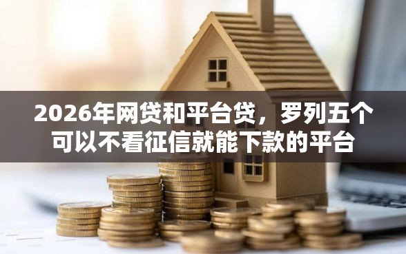2026年网贷和平台贷，罗列五个可以不看征信就能下款的平台