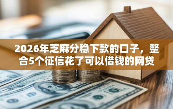 2026年芝麻分稳下款的口子，整合5个征信花了可以借钱的网贷软件