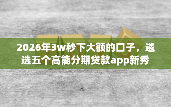 2026年3w秒下大额的口子，遴选五个高能分期贷款app新秀