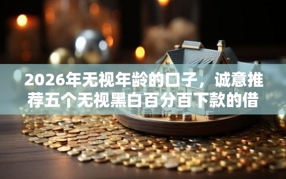 2026年无视年龄的口子，诚意推荐五个无视黑白百分百下款的借款平台