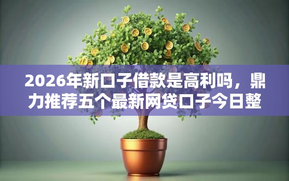 2026年新口子借款是高利吗，鼎力推荐五个最新网贷口子今日整理这五个平台