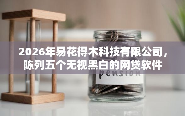 2026年易花得木科技有限公司，陈列五个无视黑白的网贷软件
