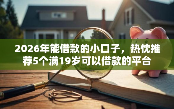 2026年能借款的小口子，热忱推荐5个满19岁可以借款的平台