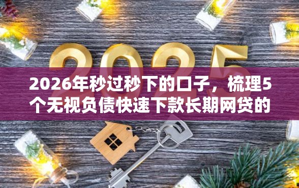 2026年秒过秒下的口子,梳理5个无视负债快速下款长期网贷的软件 2026年秒过秒下的口子,梳理5个无视负债快速下款长期网贷的软件