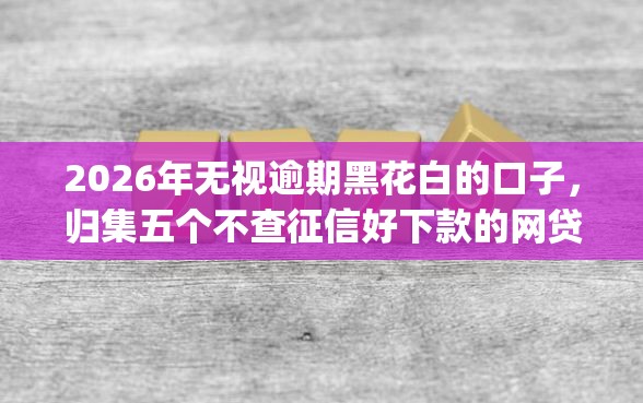 2026年无视逾期黑花白的口子，归集五个不查征信好下款的网贷app