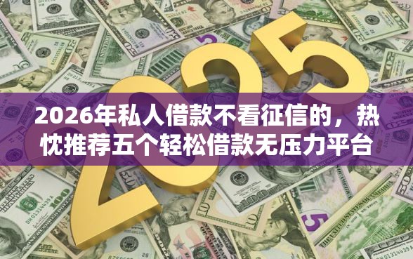 2026年私人借款不看征信的，热忱推荐五个轻松借款无压力平台