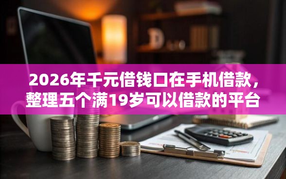 2026年千元借钱口在手机借款，整理五个满19岁可以借款的平台