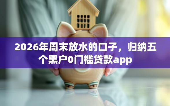 2026年周末放水的口子，归纳五个黑户0门槛贷款app