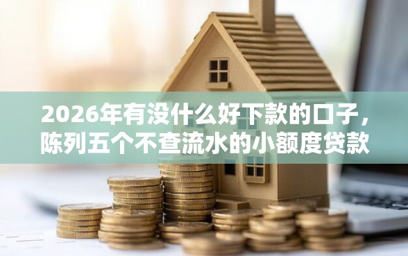 2026年有没什么好下款的口子,陈列五个不查流水的小额度贷款口子 2026年有没什么好下款的口子,陈列五个不查流水的小额度贷款口子