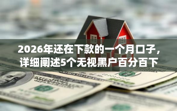 2026年还在下款的一个月口子，详细阐述5个无视黑户百分百下款app