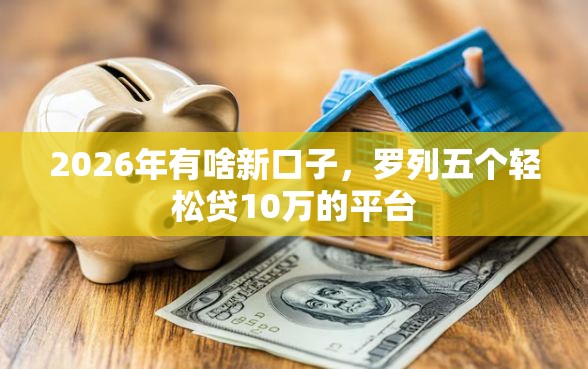 2026年有啥新口子，罗列五个轻松贷10万的平台