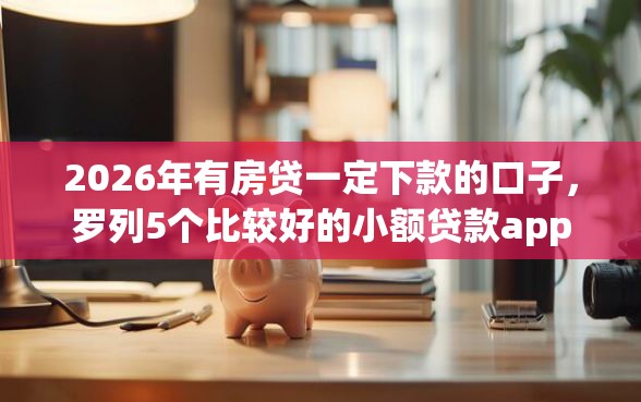 2026年有房贷一定下款的口子，罗列5个比较好的小额贷款app
