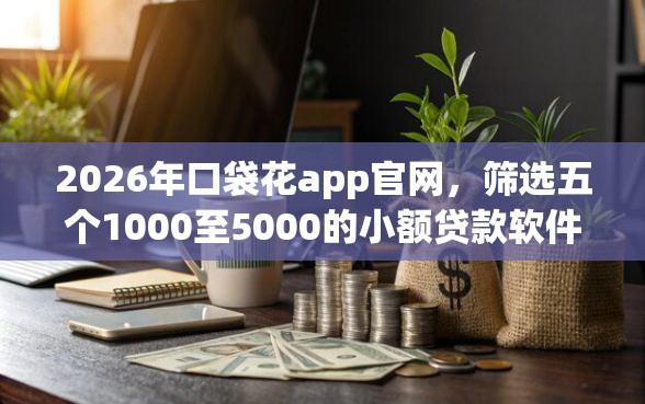 2026年口袋花app官网，筛选五个1000至5000的小额贷款软件