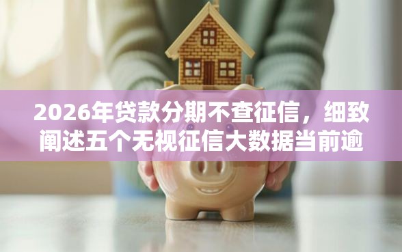 2026年贷款分期不查征信，细致阐述五个无视征信大数据当前逾期下款的口子