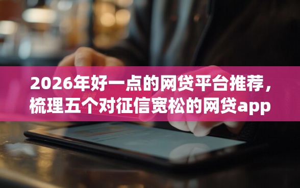 2026年好一点的网贷平台推荐，梳理五个对征信宽松的网贷app