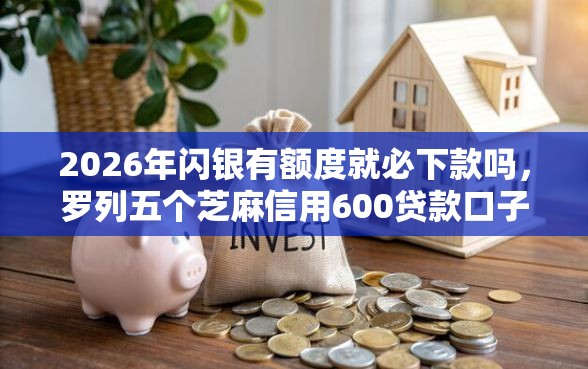 2026年闪银有额度就必下款吗,罗列五个芝麻信用600贷款口子 2026年闪银有额度就必下款吗,罗列五个芝麻信用600贷款口子