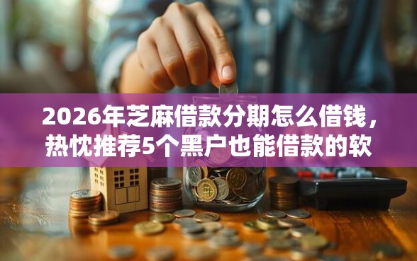 2026年芝麻借款分期怎么借钱,热忱推荐5个黑户也能借款的软件 2026年芝麻借款分期怎么借钱,热忱推荐5个黑户也能借款的软件
