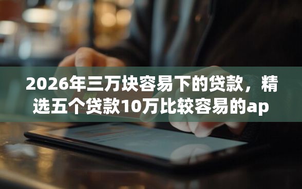 2026年三万块容易下的贷款，精选五个贷款10万比较容易的app