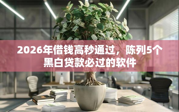 2026年借钱高秒通过，陈列5个黑白贷款必过的软件